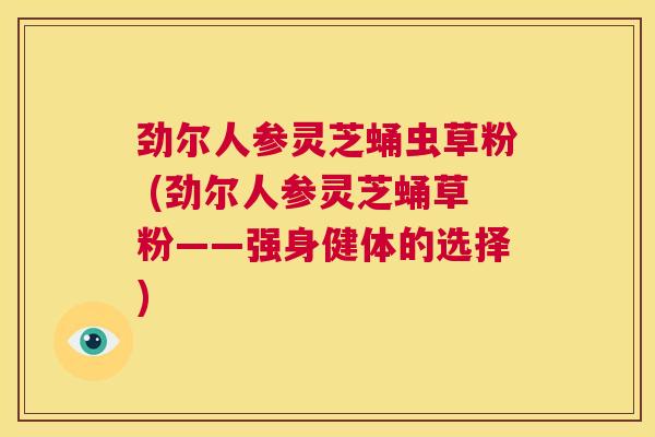 劲尔人参灵芝蛹虫草粉 (劲尔人参灵芝蛹草粉——强身健体的选择)  第1张