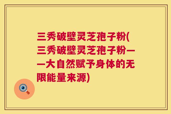 三秀破壁灵芝孢子粉(三秀破壁灵芝孢子粉——大自然赋予身体的无限能量来源)  第1张