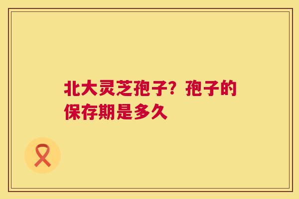 北大灵芝孢子？孢子的保存期是多久  第1张