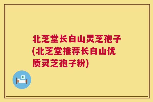 北芝堂长白山灵芝孢子(北芝堂推荐长白山优质灵芝孢子粉)  第1张