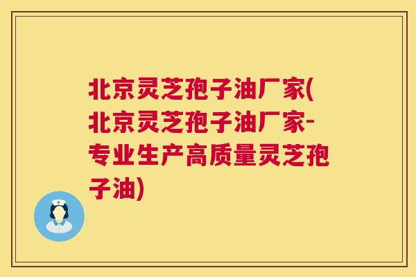北京灵芝孢子油厂家(北京灵芝孢子油厂家-专业生产高质量灵芝孢子油)  第1张