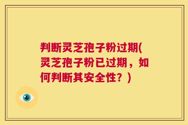 判断灵芝孢子粉过期(灵芝孢子粉已过期，如何判断其安全性？)  第1张