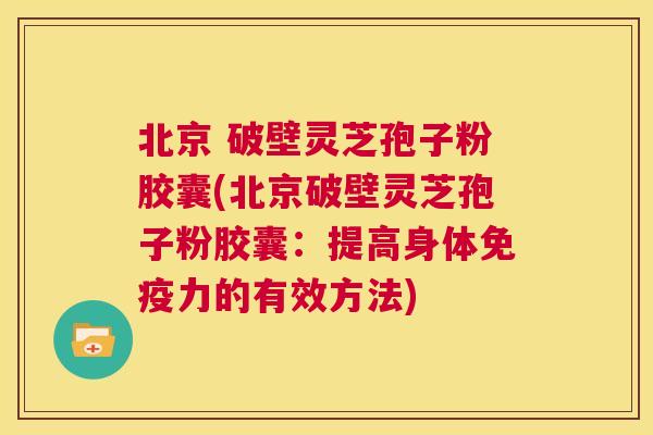 北京 破壁灵芝孢子粉胶囊(北京破壁灵芝孢子粉胶囊：提高身体免疫力的有效方法)  第1张