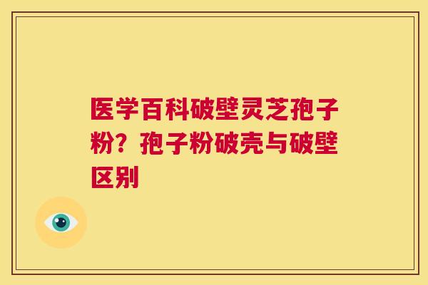 医学百科破壁灵芝孢子粉？孢子粉破壳与破壁区别  第1张