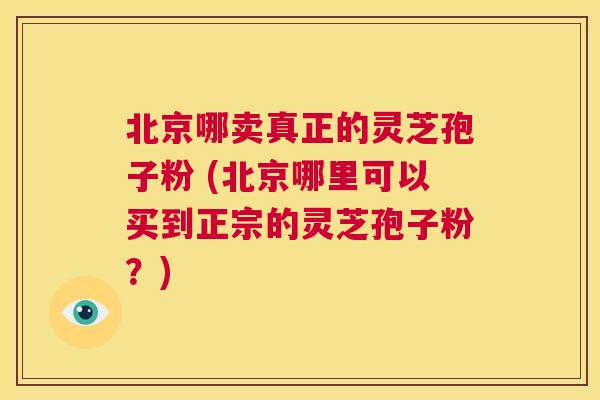 北京哪卖真正的灵芝孢子粉 (北京哪里可以买到正宗的灵芝孢子粉？)  第1张