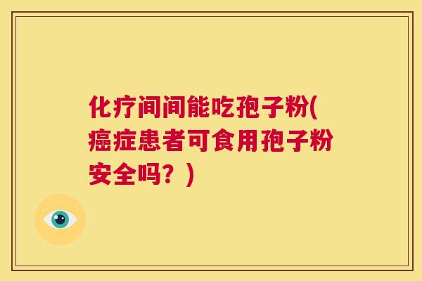 化疗间间能吃孢子粉(癌症患者可食用孢子粉安全吗？)  第1张
