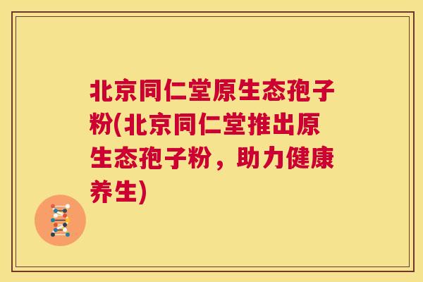 北京同仁堂原生态孢子粉(北京同仁堂推出原生态孢子粉，助力健康养生)  第1张