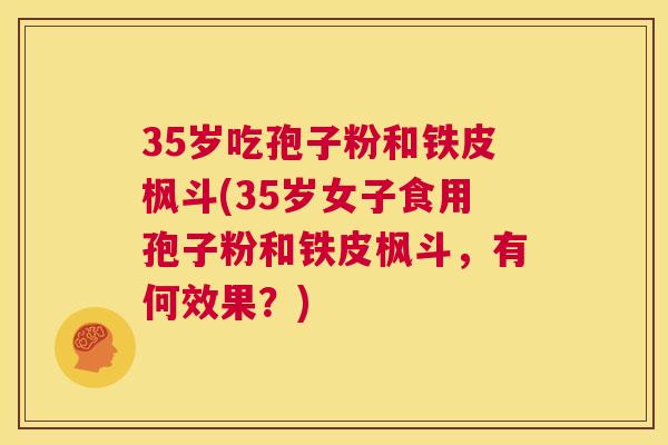 35岁吃孢子粉和铁皮枫斗(35岁女子食用孢子粉和铁皮枫斗，有何效果？)  第1张