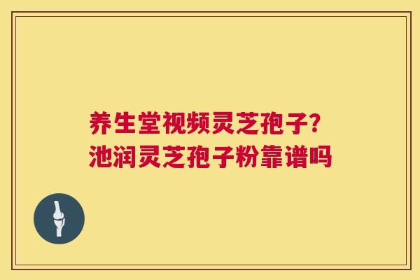 养生堂视频灵芝孢子？池润灵芝孢子粉靠谱吗  第1张