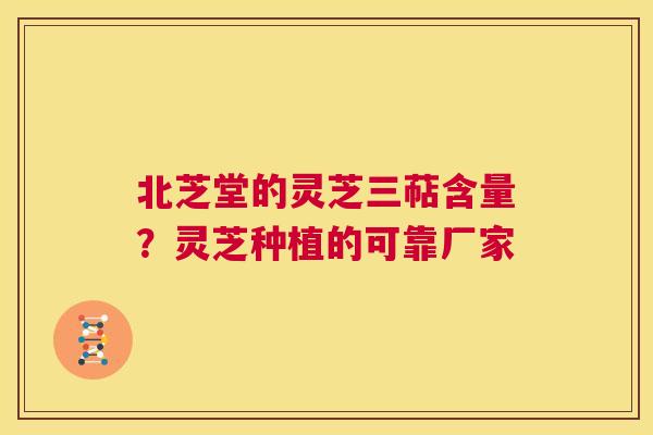 北芝堂的灵芝三萜含量？灵芝种植的可靠厂家  第1张