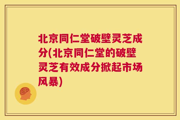 北京同仁堂破壁灵芝成分(北京同仁堂的破壁灵芝有效成分掀起市场风暴)  第1张