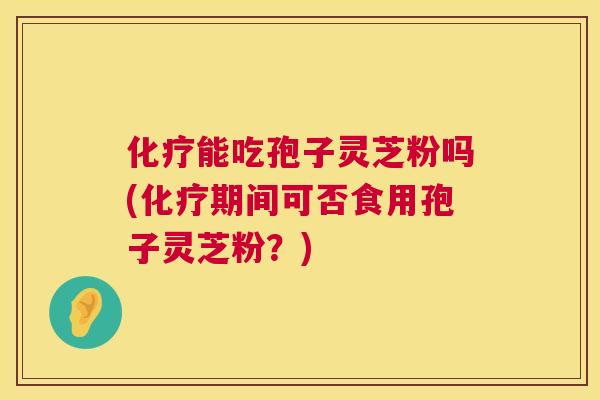 化疗能吃孢子灵芝粉吗(化疗期间可否食用孢子灵芝粉？)  第1张