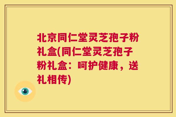 北京同仁堂灵芝孢子粉礼盒(同仁堂灵芝孢子粉礼盒：呵护健康，送礼相传)  第1张