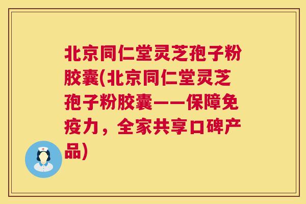 北京同仁堂灵芝孢子粉胶囊(北京同仁堂灵芝孢子粉胶囊——保障免疫力，全家共享口碑产品)  第1张