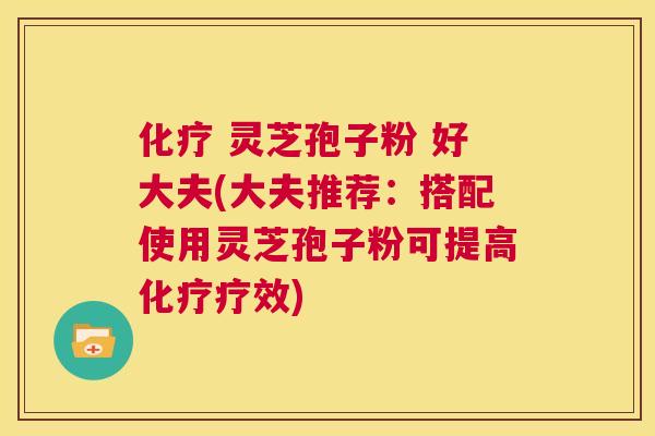 化疗 灵芝孢子粉 好大夫(大夫推荐：搭配使用灵芝孢子粉可提高化疗疗效)  第1张