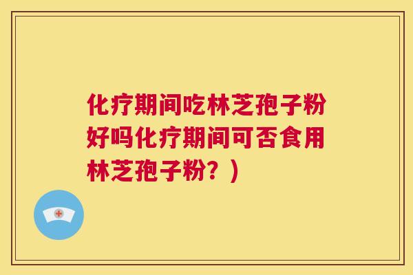 化疗期间吃林芝孢子粉好吗化疗期间可否食用林芝孢子粉？)  第1张