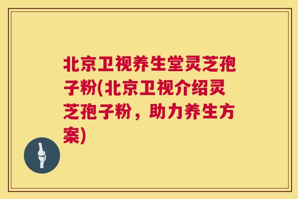 北京卫视养生堂灵芝孢子粉(北京卫视介绍灵芝孢子粉，助力养生方案)  第1张