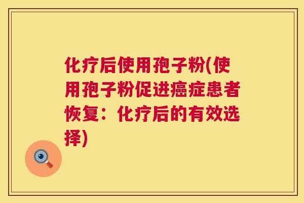 化疗后使用孢子粉(使用孢子粉促进癌症患者恢复：化疗后的有效选择)  第1张