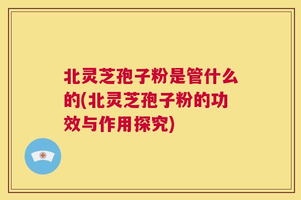 北灵芝孢子粉是管什么的(北灵芝孢子粉的功效与作用探究)  第1张