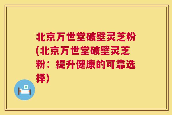 北京万世堂破壁灵芝粉(北京万世堂破壁灵芝粉：提升健康的可靠选择)  第1张