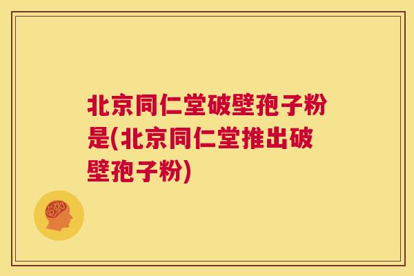 北京同仁堂破壁孢子粉是(北京同仁堂推出破壁孢子粉)  第1张