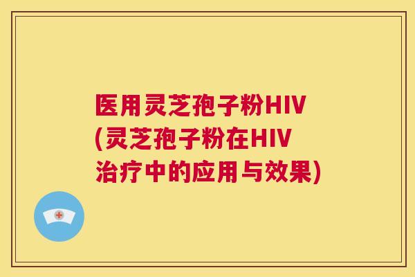 医用灵芝孢子粉HIV(灵芝孢子粉在HIV治疗中的应用与效果)  第1张