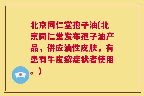北京同仁堂孢子油(北京同仁堂发布孢子油产品，供应油性皮肤，有患有牛皮癣症状者使用。)  第1张