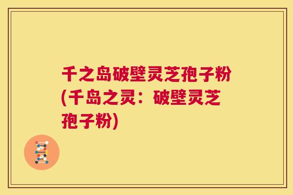 千之岛破壁灵芝孢子粉(千岛之灵：破壁灵芝孢子粉)  第1张