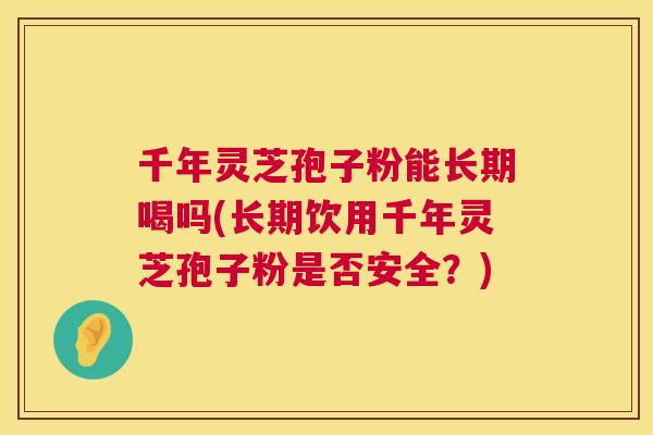 千年灵芝孢子粉能长期喝吗(长期饮用千年灵芝孢子粉是否安全？)  第1张