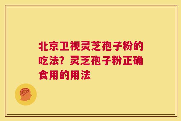 北京卫视灵芝孢子粉的吃法？灵芝孢子粉正确食用的用法  第1张