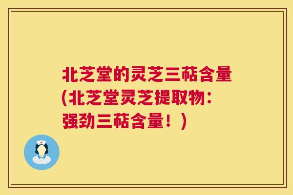 北芝堂的灵芝三萜含量(北芝堂灵芝提取物：强劲三萜含量！)  第1张
