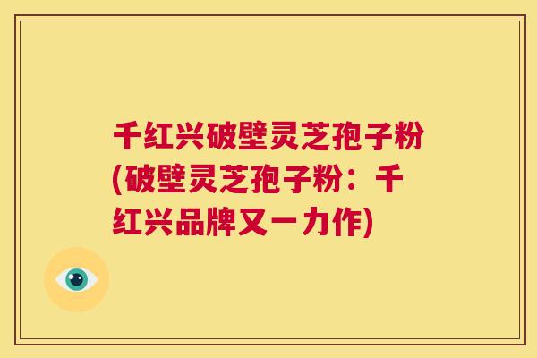 千红兴破壁灵芝孢子粉(破壁灵芝孢子粉：千红兴品牌又一力作)  第1张