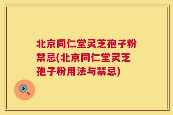 北京同仁堂灵芝孢子粉禁忌(北京同仁堂灵芝孢子粉用法与禁忌)  第1张