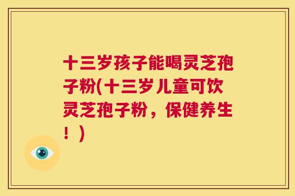 十三岁孩子能喝灵芝孢子粉(十三岁儿童可饮灵芝孢子粉，保健养生！)  第1张