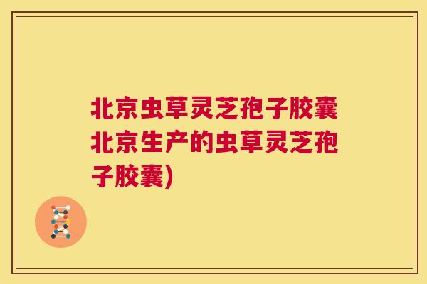 北京虫草灵芝孢子胶囊北京生产的虫草灵芝孢子胶囊)  第1张