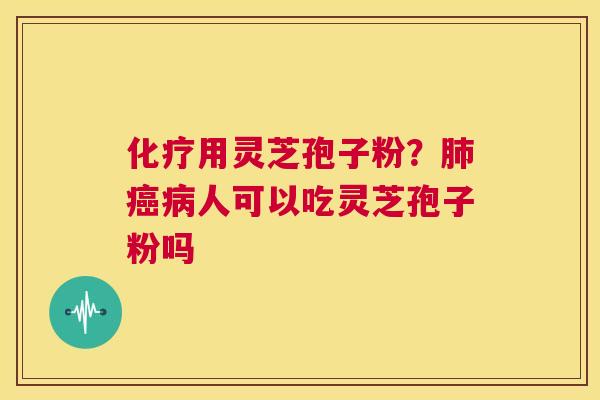 化疗用灵芝孢子粉？肺癌病人可以吃灵芝孢子粉吗  第1张