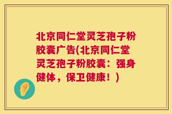 北京同仁堂灵芝孢子粉胶囊广告(北京同仁堂灵芝孢子粉胶囊：强身健体，保卫健康！)  第1张