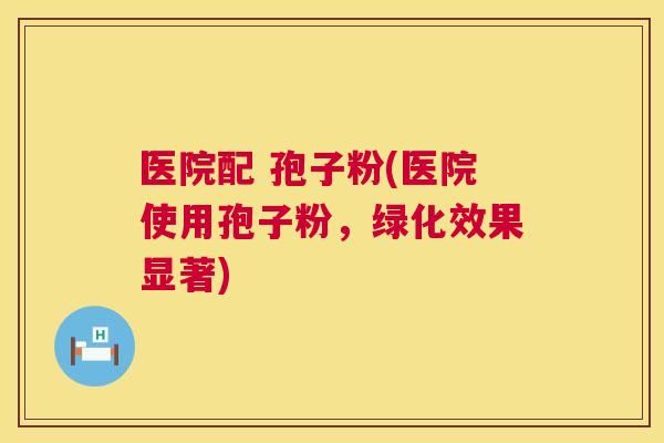 医院配 孢子粉(医院使用孢子粉，绿化效果显著)  第1张
