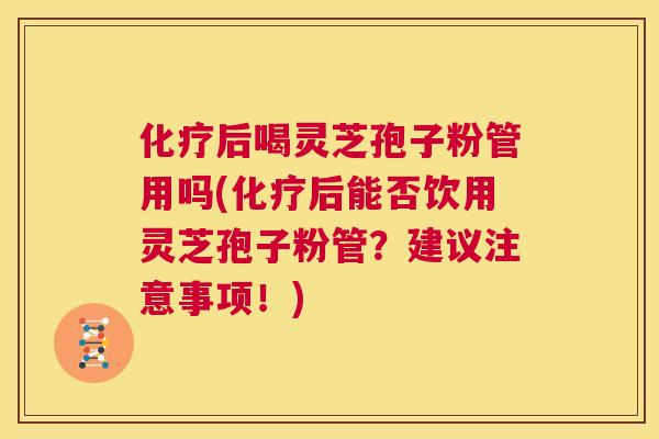 化疗后喝灵芝孢子粉管用吗(化疗后能否饮用灵芝孢子粉管？建议注意事项！)  第1张