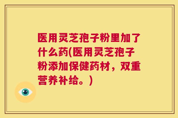 医用灵芝孢子粉里加了什么药(医用灵芝孢子粉添加保健药材，双重营养补给。)  第1张