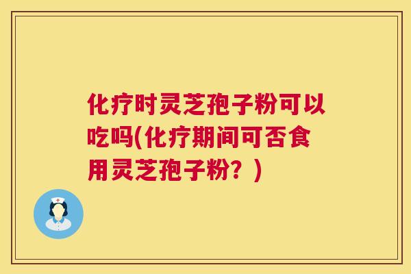 化疗时灵芝孢子粉可以吃吗(化疗期间可否食用灵芝孢子粉？)  第1张