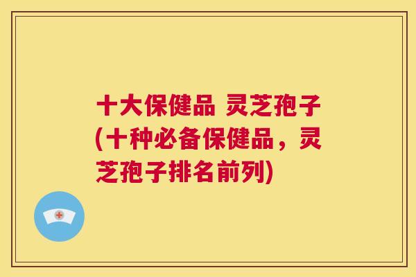 十大保健品 灵芝孢子(十种必备保健品，灵芝孢子排名前列)  第1张