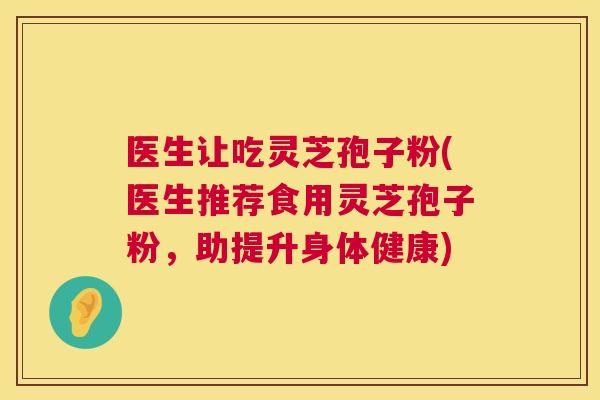 医生让吃灵芝孢子粉(医生推荐食用灵芝孢子粉，助提升身体健康)  第1张