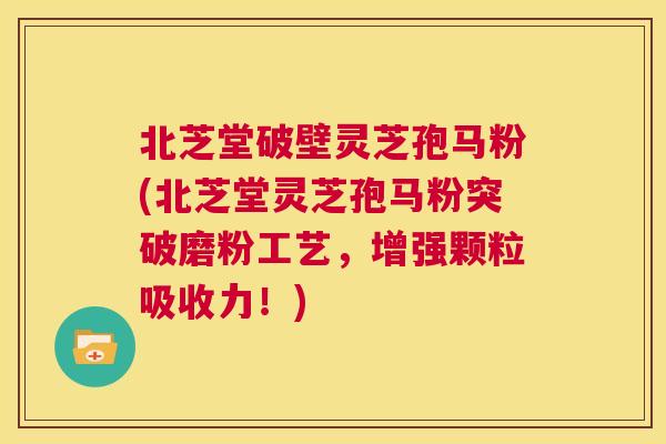 北芝堂破壁灵芝孢马粉(北芝堂灵芝孢马粉突破磨粉工艺，增强颗粒吸收力！)  第1张