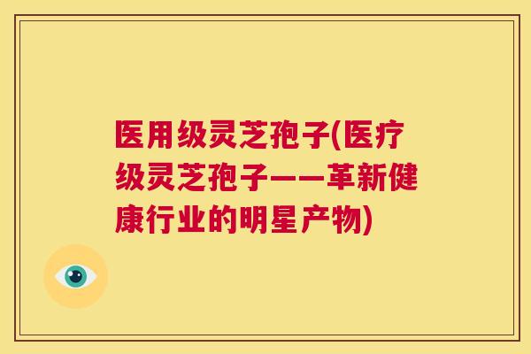 医用级灵芝孢子(医疗级灵芝孢子——革新健康行业的明星产物)  第1张