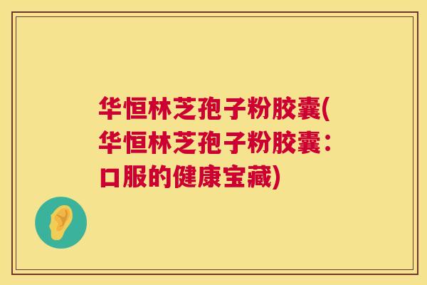 华恒林芝孢子粉胶囊(华恒林芝孢子粉胶囊：口服的健康宝藏)  第1张