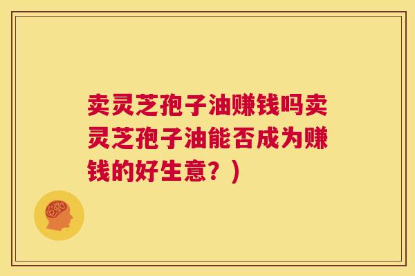 卖灵芝孢子油赚钱吗卖灵芝孢子油能否成为赚钱的好生意？)  第1张