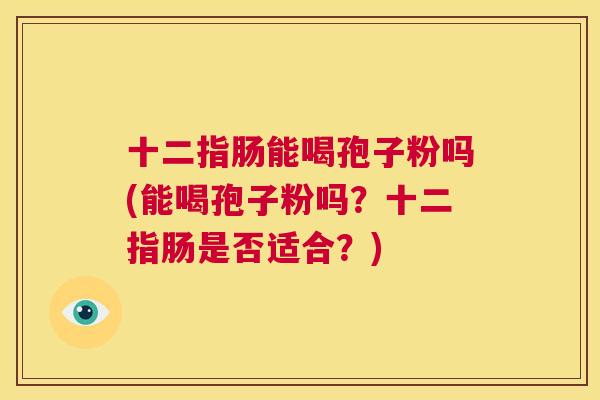 十二指肠能喝孢子粉吗(能喝孢子粉吗？十二指肠是否适合？)  第1张