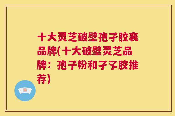十大灵芝破壁孢孑胶襄品牌(十大破壁灵芝品牌：孢子粉和孑孓胶推荐)  第1张