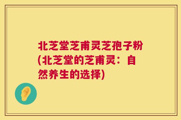 北芝堂芝甫灵芝孢子粉(北芝堂的芝甫灵：自然养生的选择)  第1张